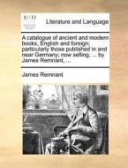 A Catalogue Of Ancient And Modern Books, English And Foreign; Particularly Those Published In And Near Germany; Now Selling, ... By James Remnant, di James Remnant edito da Gale Ecco, Print Editions