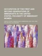 Occupation of the First and Second Generations of Immigrants in the United States. Fecundity of Immigrant Women di United States Commission edito da Rarebooksclub.com