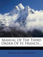 Manual Of The Third Order Of St. Francis... di Franciscans Third Order edito da Nabu Press