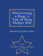 Uncrowning a King: A Tale of King Philip's War - War College Series di Edward Sylvester Ellis edito da WAR COLLEGE SERIES