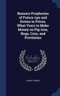 Benners Prophecies Of Future Ups And Downs In Prices. What Years To Make Money On Pig-iron, Hogs, Corn, And Provisions di Samuel Benner edito da Sagwan Press