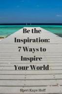 Be the Inspiration: 7 Ways to Inspire Your World di Sheri Kaye Hoff edito da Createspace