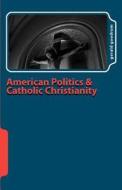 American Politics and Catholic Christianity: Issues of Conscience and Defined Moral Doctrine di Gerald Goodrum edito da Createspace