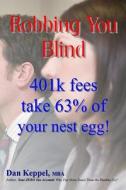Robbing You Blind: 401k Fees Take 63% of Your Nest Egg! di Dan Keppel Mba edito da Createspace