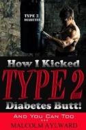 How I Kicked Type 2 Diabetes Butt!: And You Can Too di Malcolm Aylward edito da Createspace