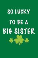 So Lucky to Be a Big Sister: St Patricks Day, 6 X 9, 108 Lined Pages (Diary, Notebook, Journal) di My Holiday Journal, Blank Book Billionaire edito da Createspace Independent Publishing Platform