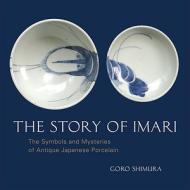 The Story of Imari: The Symbols and Mysteries of Antique Japanese Porcelain di Goro Shimura edito da Ten Speed Press