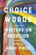 Choice Words: Writers on Abortion di Annie Finch edito da HAYMARKET BOOKS