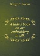 A Lady's Book On Art Embroidery In Silk di George C Perkins edito da Book On Demand Ltd.