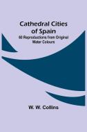 Cathedral Cities of Spain; 60 Reproductions from Original Water Colours di W. W. Collins edito da Alpha Editions