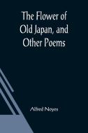 The Flower of Old Japan, and Other Poems di Alfred Noyes edito da Alpha Editions