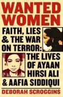 Wanted Women: Faith, Lies, and the War on Terror: The Lives of Ayaan Hirsi Ali and Aafia Siddiqui di Deborah Scroggins edito da HARPERCOLLINS