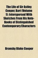 The Life Of Sir Astley Cooper, Bart (volume 1); Interspersed With Sketches From His Note-books Of Distinguished Contemporary Characters di Bransby Blake Cooper edito da General Books Llc
