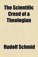 The Scientific Creed Of A Theologian di Rudolf Schmid edito da General Books Llc