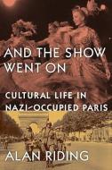 And the Show Went on: Cultural Life in Nazi-Occupied Paris di Alan Riding edito da KNOPF