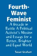 Fourth-Wave Feminist - A Decade in Battle A Political Activist's Mission and Essays for a Better, Brighter and Equal Wor di Susan Graham edito da Lulu.com