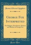 George Fox Interpreted: The Religion, Revelations, Motives and Mission of George Fox (Classic Reprint) di Thomas Ellwood Longshore edito da Forgotten Books