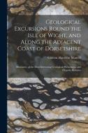 Geological Excursions Round the Isle of Wight, and Along the Adjacent Coast of Dorsetshire: Illustrative of the Most Interesting Geological Phenomena di Gideon Algernon Mantell edito da LEGARE STREET PR