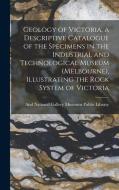 Geology of Victoria, a Descriptive Catalogue of the Specimens in the Industrial and Technological Museum (Melbourne), Illustrating the Rock System of edito da LEGARE STREET PR