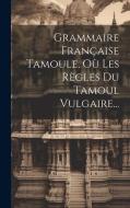 Grammaire Française Tamoule, Où Les Règles Du Tamoul Vulgaire... di Anonymous edito da LEGARE STREET PR