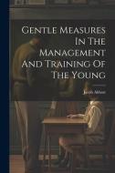 Gentle Measures In The Management And Training Of The Young di Jacob Abbott edito da LEGARE STREET PR