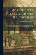 Miss Beecher's Housekeeper and Healthkeeper: Containing Five Hundred Recipes for Economical and Healthful Cooking; Also, Many Directions for Securing di Catharine Esther Beecher edito da LEGARE STREET PR