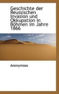 Geschichte Der Reussischen Invasion Und Okkupation In B Hmen Im Jahre 1866 di Anonymous edito da Bibliolife