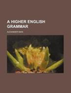 A Higher English Grammar di Alexander Bain edito da Rarebooksclub.com