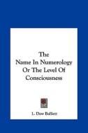 The Name in Numerology or the Level of Consciousness di L. Dow Balliett edito da Kessinger Publishing