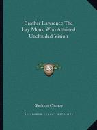 Brother Lawrence the Lay Monk Who Attained Unclouded Vision di Sheldon Cheney edito da Kessinger Publishing