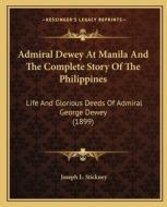 Admiral Dewey at Manila and the Complete Story of the Philippines: Life and Glorious Deeds of Admiral George Dewey (1899) di Joseph L. Stickney edito da Kessinger Publishing
