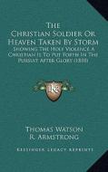 The Christian Soldier or Heaven Taken by Storm: Showing the Holy Violence a Christian Is to Put Forth in the Pursuit After Glory (1810) di Thomas Watson edito da Kessinger Publishing