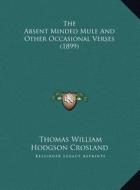 The Absent Minded Mule and Other Occasional Verses (1899) the Absent Minded Mule and Other Occasional Verses (1899) di Thomas William Hodgson Crosland edito da Kessinger Publishing