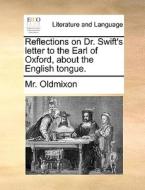 Reflections On Dr. Swift's Letter To The Earl Of Oxford, About The English Tongue di MR Oldmixon edito da Gale Ecco, Print Editions