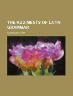 The Rudiments of Latin Grammar di Alexander Adam edito da Rarebooksclub.com