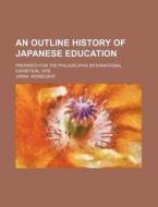 An Outline History of Japanese Education; Prepared for the Philadelphia International Exhibition, 1876 di Japan Monbusho edito da Rarebooksclub.com
