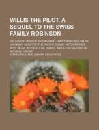 Willis the Pilot, a Sequel to the Swiss Family Robinson; Or, Adventures of an Emigrant Family Wrecked on an Unknown Coast of the Pacific Ocean. Inters di Adrien Paul edito da Rarebooksclub.com