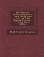 The Pioneer of American Missions in China: The Life and Labors of Elijah Coleman Bridgman - Primary Source Edition di Elijah Coleman Bridgman edito da Nabu Press