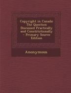 Copyright in Canada: The Question Discussed Practically and Constitutionally di Anonymous edito da Nabu Press