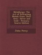 Metallurgy: The Art of Extracting Metals from Their Ores: Silver and Gold di John Percy edito da Nabu Press