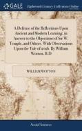 A Defense Of The Reflections Upon Ancient And Modern Learning, In Answer To The Objections Of Sir W. Temple, And Others. With Observations Upon The Ta di William Wotton edito da Gale Ecco, Print Editions