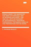 Prince Henry the Navigator, the Hero of Portugal and of Modern Discovery, 1394-1460 A.D.. With an Account of Geographica di C. Raymond Beazley edito da HardPress Publishing