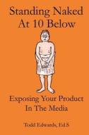 Standing Naked at 10 Below: Exposing Your Product in the Media for Free di MR Todd Edwards Ed S. edito da Createspace
