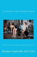 So You Want to Be a Strength Coach?: A Guide on Getting Into One of the Most Competitive Industries di Brendan Chaplin Msc edito da Createspace