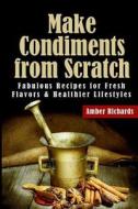 Make Condiments from Scratch: Fabulous Recipes for Fresh Flavors and Healthier Lifestyles di Amber Richards edito da Createspace