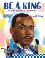 Be a King: Dr. Martin Luther King Jr.'s Dream and You di Carole Boston Weatherford edito da BLOOMSBURY