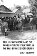 Public Camp Orders and the Power of Microstructures in the Thai-Burmese Borderland di Annett Bochmann edito da LEXINGTON BOOKS