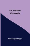 A Cathedral Courtship di Kate Douglas Wiggin edito da Alpha Editions