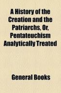 A History Of The Creation And The Patriarchs, Or, Pentateuchism Analytically Treated di Unknown Author, Books Group edito da General Books Llc