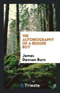 The Autobiography of a Begger Boy di James Dawson Burn edito da Trieste Publishing